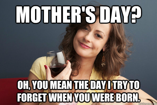Mother's day? Oh, you mean the day I try to forget when you were born.  Forever Resentful Mother