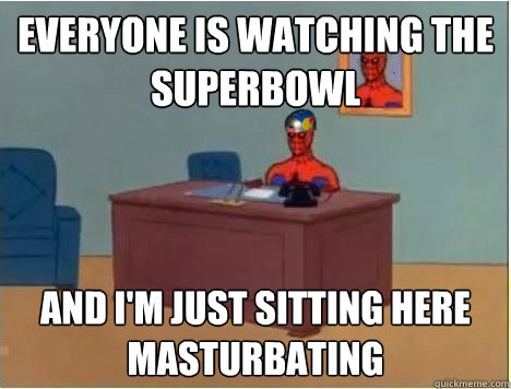 Everyone is watching the Superbowl and i'm just sitting here masturbating  