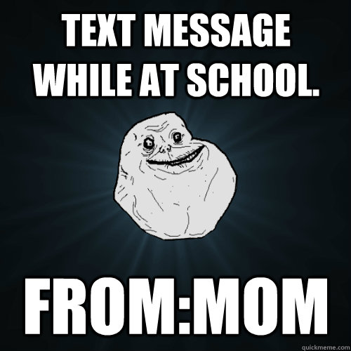 Text message while at school. from:mom  Forever Alone
