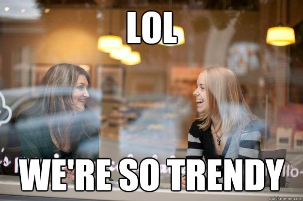 lol we're so trendy  Trendy