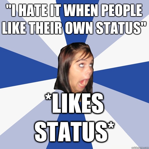 "I hate it when people like their own status" *Likes ...
