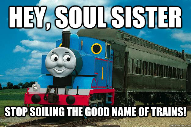 Hey, Soul Sister stop soiling the good name of trains!  Thomas the Tank Engine