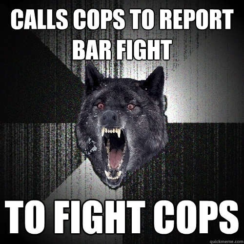 CALLS COPS TO REPORT BAR FIGHT TO FIGHT COPS  Insanity Wolf