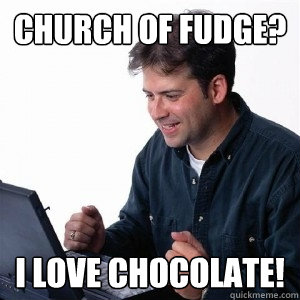 Church of Fudge? I Love chocolate! - Church of Fudge? I Love chocolate!  Lonely Computer Guy