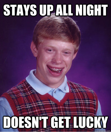 Stays up all night doesn't get lucky  Unlucky Brian