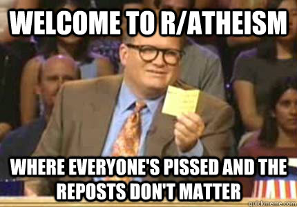 WELCOME TO r/atheism Where everyone's pissed and the reposts don't matter  Whose Line