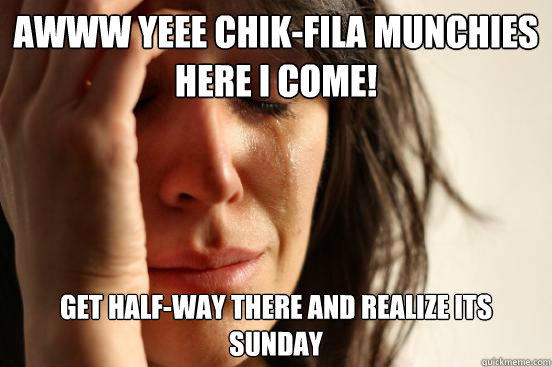 Awww Yeee Chik-Fila Munchies
Here I come! Get Half-Way there And Realize its Sunday - Awww Yeee Chik-Fila Munchies
Here I come! Get Half-Way there And Realize its Sunday  First World Problems