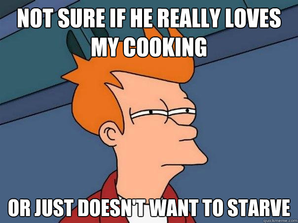 not sure if he really loves my cooking Or just doesn't want to starve  Futurama Fry