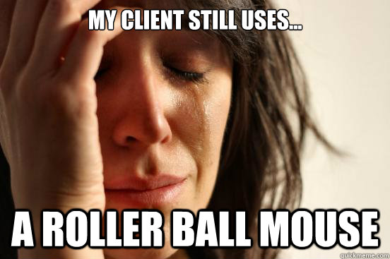 My client still uses... a roller ball mouse  First World Problems
