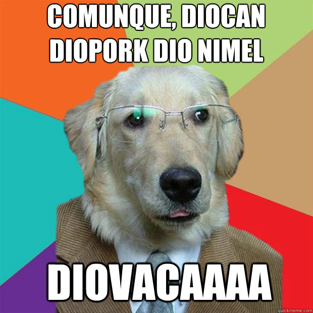Comunque, diocan diopork dio nimel
 DIOVACAAAA - Comunque, diocan diopork dio nimel
 DIOVACAAAA  Business Dog