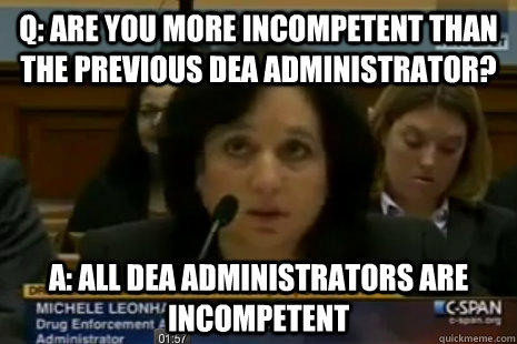 Q: Are you more incompetent than the previous DEA Administrator? A: All DEA administrators are incompetent - Q: Are you more incompetent than the previous DEA Administrator? A: All DEA administrators are incompetent  Dea Administrator Logic