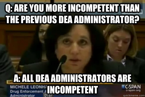 Q: Are you more incompetent than the previous DEA Administrator? A: All DEA administrators are incompetent  Dea Administrator Logic