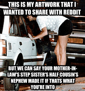This is my artwork that I wanted to share with reddit but we can say your mother-in-law's step sister's half cousin's nephew made it if thats what you're into  Karma Whore