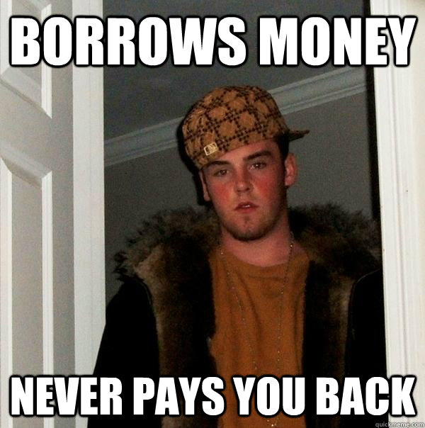 borrows money  Never pays you back - borrows money  Never pays you back  Scumbag Steve