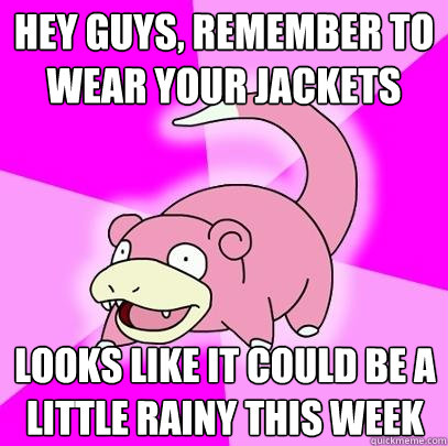 Hey guys, remember to wear your jackets Looks like it could be a little rainy this week  Slowpoke