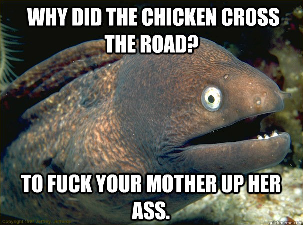  wHY DID THE CHICKEN CROSS  THE ROAD? TO FUCK YOUR MOTHER UP HER ASS.  Bad Joke Eel