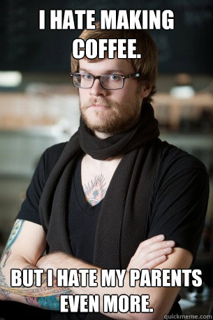 I hate making coffee. But I hate my parents even more.  Hipster Barista