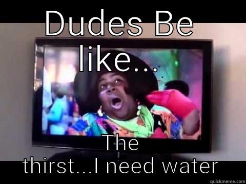 DUDES BE LIKE... THE THIRST...I NEED WATER Misc