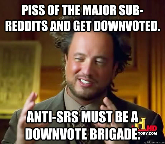 Piss of the major sub-reddits and get downvoted. Anti-SRS must be a downvote brigade.  Ancient Aliens