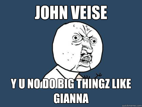 John Veise y u no do big thingz like Gianna  Y U No