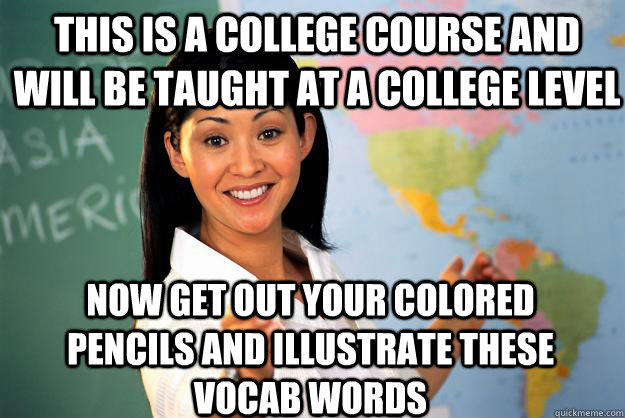 This is a college course and will be taught at a college level now get out your colored pencils and illustrate these vocab words - This is a college course and will be taught at a college level now get out your colored pencils and illustrate these vocab words  Unhelpful High School Teacher