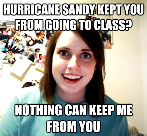 Hurricane Sandy kept you from going to class? Nothing can keep me from you  Overly Attached Girlfriend