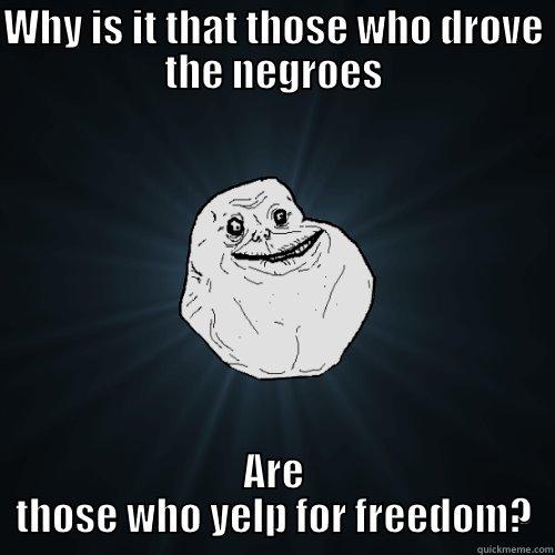 WHY IS IT THAT THOSE WHO DROVE THE NEGROES ARE THOSE WHO YELP FOR FREEDOM? Forever Alone