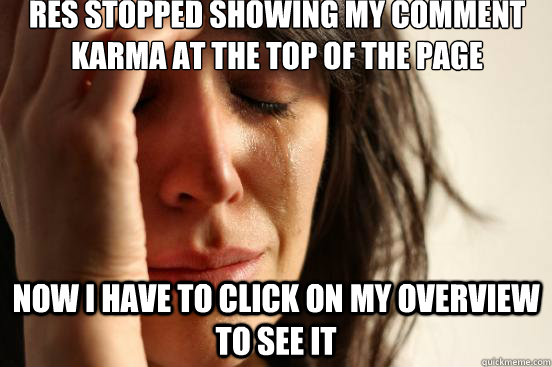 RES stopped showing my comment karma at the top of the page now I have to click on my overview to see it   First World Problems