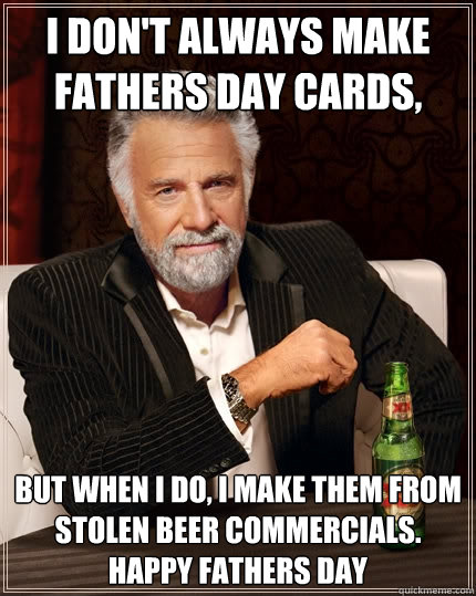 I don't always make fathers day cards,  But when I do, I make them from stolen beer commercials. Happy fathers day  The Most Interesting Man In The World
