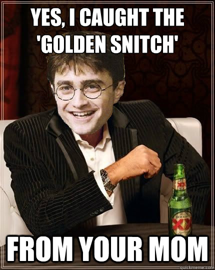 Yes, I caught the 'golden snitch' From your mom  The Most Interesting Harry In The World