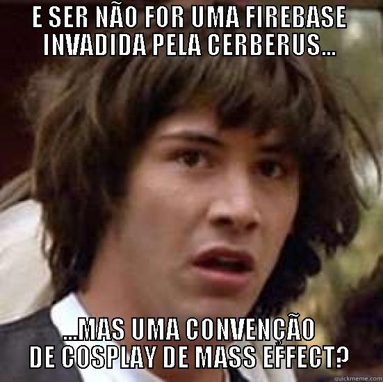 E SER NÃO FOR UMA FIREBASE INVADIDA PELA CERBERUS... ...MAS UMA CONVENÇÃO DE COSPLAY DE MASS EFFECT? conspiracy keanu