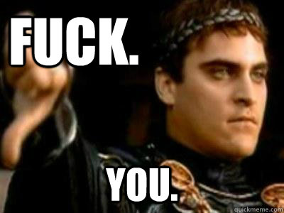 Fuck. You.  Downvoting Roman