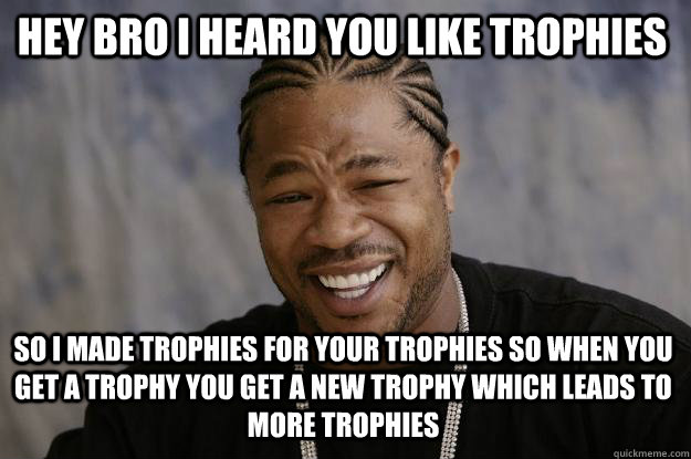 Hey bro I heard you like trophies so I made trophies for your trophies so when you get a trophy you get a new trophy which leads to more trophies  Xzibit meme
