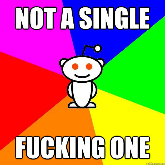 not a single fucking one - not a single fucking one  Reddit Alien