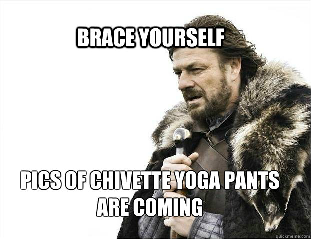 BRACE YOURSELF Pics of chivette yoga pants 
are coming  BRACE YOURSELF TIMELINE POSTS