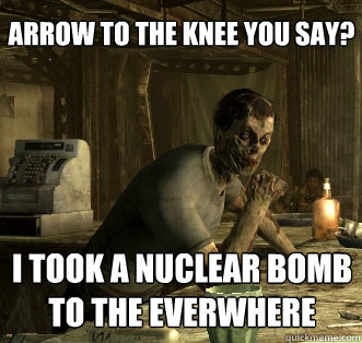 Arrow to the knee you say? I took a nuclear bomb to the everwhere - Arrow to the knee you say? I took a nuclear bomb to the everwhere  The Most Interesting Ghoul In the World