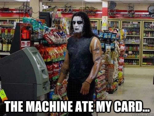  The machine ate my card...  sad metalhead