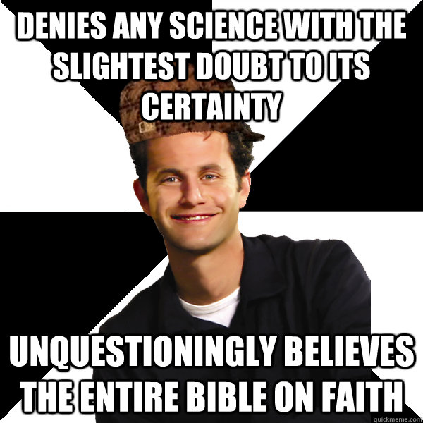 Denies any science with the slightest doubt to its certainty Unquestioningly believes the entire bible on faith - Denies any science with the slightest doubt to its certainty Unquestioningly believes the entire bible on faith  Scumbag Christian