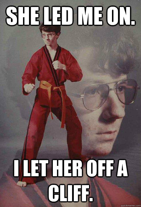 She led me on. I let her off a cliff.  Karate Kyle