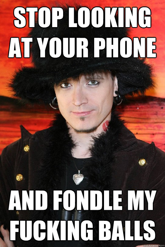 STOP LOOKING AT YOUR PHONE AND FONDLE MY FUCKING BALLS  Lolgame