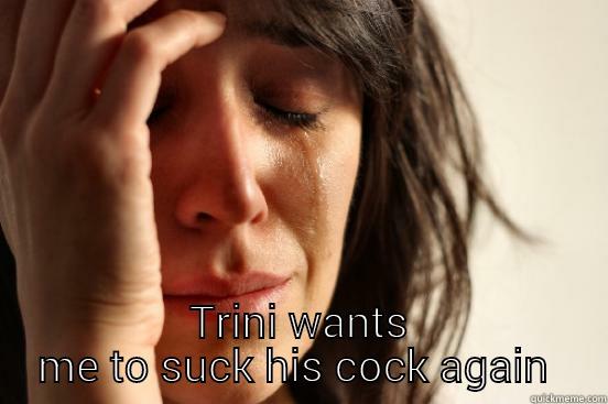  TRINI WANTS ME TO SUCK HIS COCK AGAIN  First World Problems