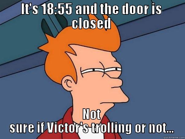 IT'S 18:55 AND THE DOOR IS CLOSED NOT SURE IF VICTOR'S TROLLING OR NOT... Futurama Fry