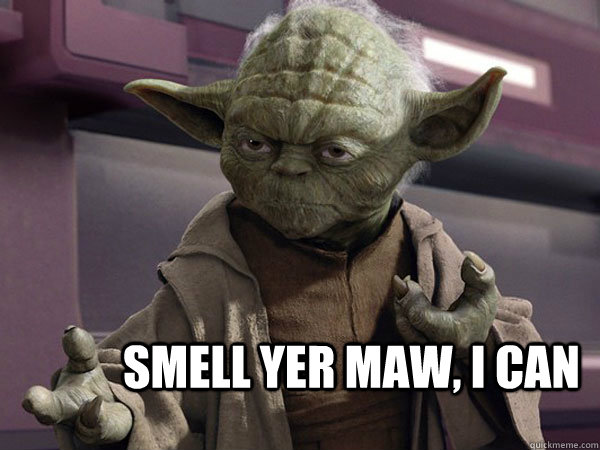              Smell yer maw, I can -              Smell yer maw, I can  smell maw