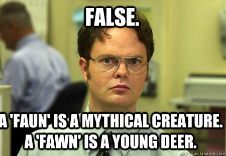 FAlse. A 'faun' is a mythical creature. A 'fawn' is a young deer.  - FAlse. A 'faun' is a mythical creature. A 'fawn' is a young deer.   Schrute