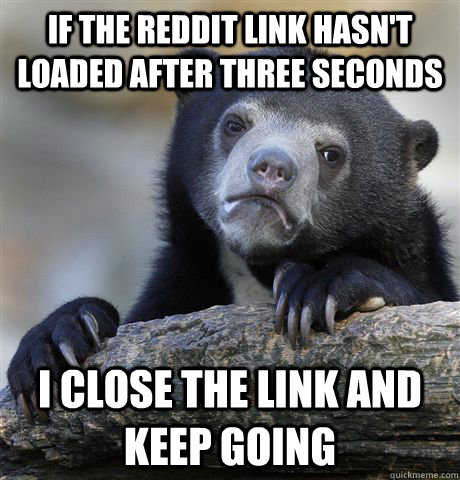 If the reddit link hasn't loaded after three seconds I close the link and keep going - If the reddit link hasn't loaded after three seconds I close the link and keep going  Confession Bear