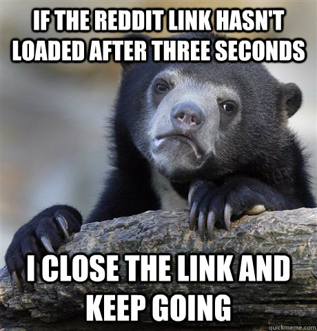 If the reddit link hasn't loaded after three seconds I close the link and keep going  Confession Bear