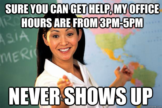 Sure you can get help, my office hours are from 3pm-5pm Never shows up  Unhelpful High School Teacher