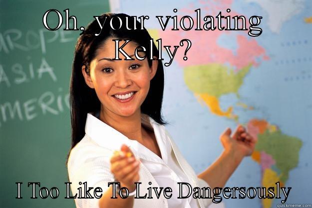 OH, YOUR VIOLATING KELLY? I TOO LIKE TO LIVE DANGEROUSLY Unhelpful High School Teacher