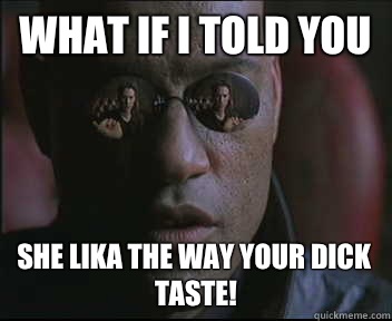 What if I told you She lika the way your dick taste!  Morpheus SC