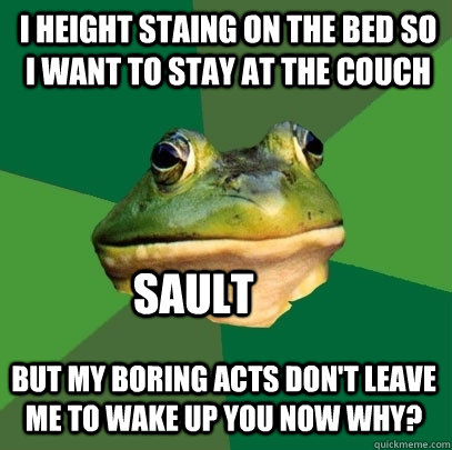 i height staing on the bed so i want to stay at the couch  but my boring acts don't leave me to wake up you now why? sault   Foul Bachelor Frog